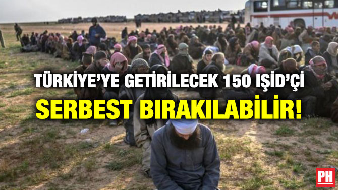 TÜRKİYE’YE GETİRİLECEK 150 IŞİD’Çİ SERBEST BIRAKILABİLİR!
