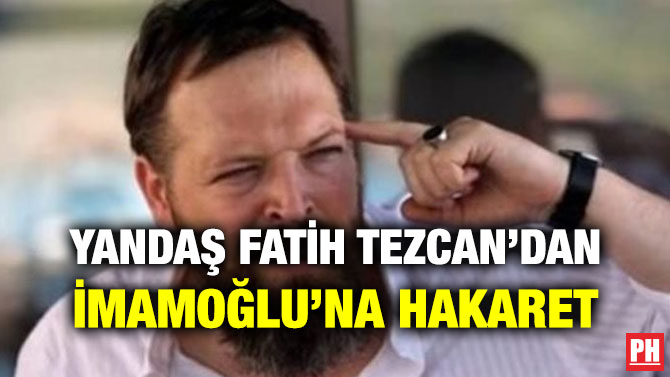 YANDAŞ FATİH TEZCAN’DAN İMAMOĞLU’NA HAKARET