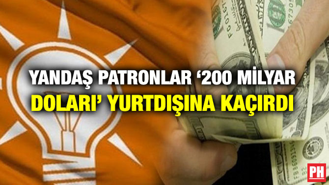 YANDAŞ PATRONLAR ‘200 MİLYAR DOLARI’ YURTDIŞINA KAÇIRDI