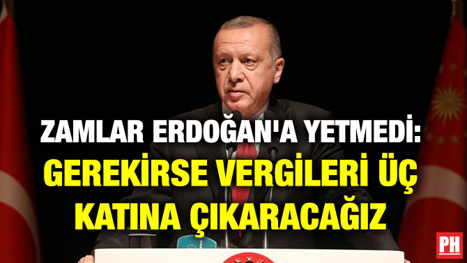 ZAMLAR ERDOĞAN’A YETMEDİ: GEREKİRSE VERGİLERİ ÜÇ KATINA ÇIKARACAĞIZ
