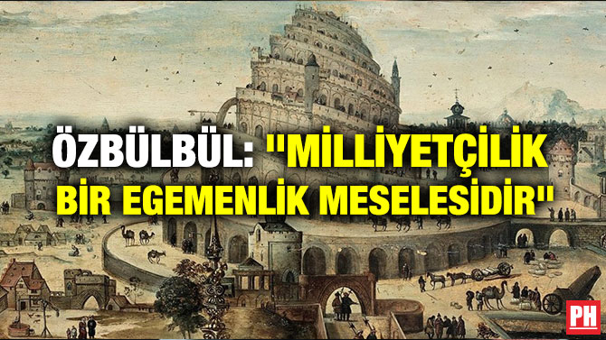 ÖZBÜLBÜL: “MİLLİYETÇİLİK BİR EGEMENLİK MESELESİDİR”