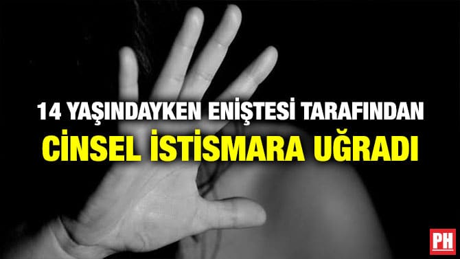 14 YAŞINDAYKEN ENİŞTESİ TARAFINDAN CİNSEL İSTİSMARA UĞRADI
