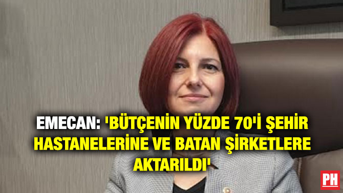 EMECAN: ‘BÜTÇENİN YÜZDE 70’İ ŞEHİR HASTANELERİNE VE BATAN ŞİRKETLERE AKTARILDI’