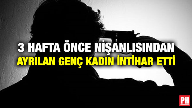 3 HAFTA ÖNCE NİŞANLISINDAN AYRILAN GENÇ KADIN İNTİHAR ETTİ