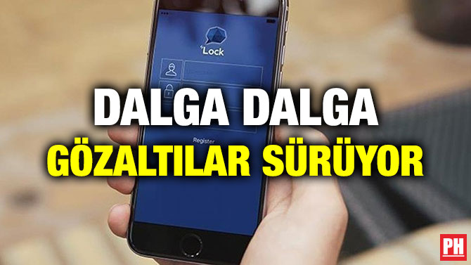 DALGA DALGA GÖZALTILAR SÜRÜYOR
