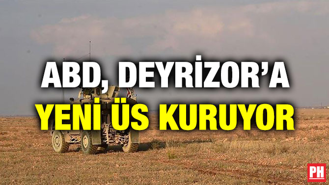 ABD, DEYRİZOR’A YENİ ÜS KURUYOR