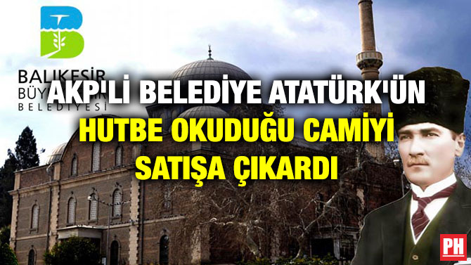 AKP’Lİ BELEDİYE ATATÜRK’ÜN HUTBE OKUDUĞU CAMİYİ SATIŞA ÇIKARDI