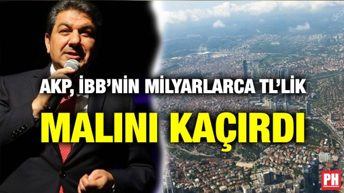 AKP, İBB’NİN MİLYARLARCA TL’LİK MALINI KAÇIRDI