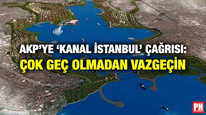 AKP’YE ‘KANAL İSTANBUL’ ÇAĞRISI: ÇOK GEÇ OLMADAN VAZGEÇİN