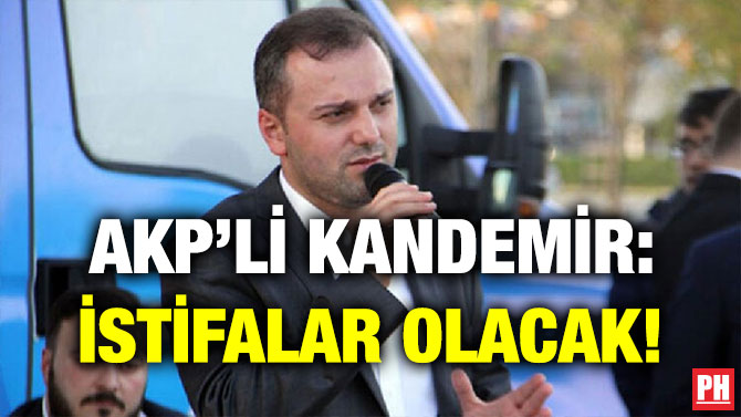 AKP’Lİ KANDEMİR: İSTİFALAR OLACAK!