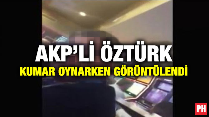 AKP’Lİ ÖZTÜRK KUMAR OYNARKEN GÖRÜNTÜLENDİ