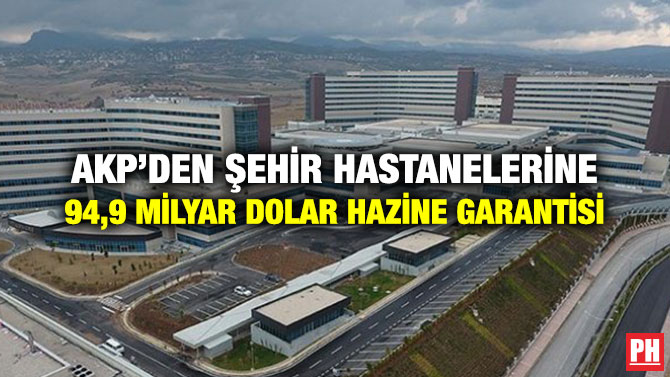 AKP’DEN ŞEHİR HASTANELERİNE 94,9 MİLYAR DOLAR HAZİNE GARANTİSİ