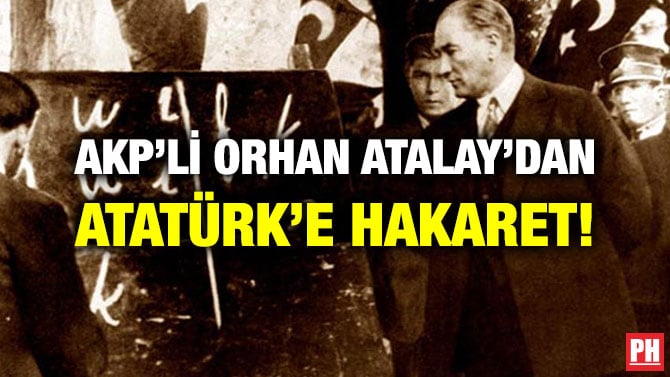 AKP’Lİ ORHAN ATALAY’DAN ATATÜRK’E HAKARET!