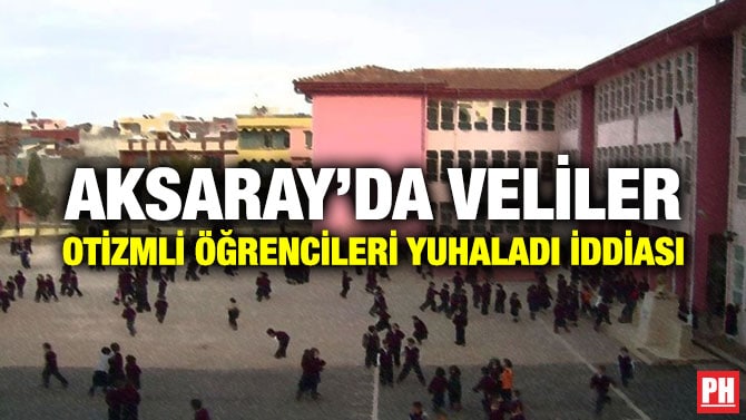 AKSARAY’DA VELİLER OTİZMLİ ÖĞRENCİLERİ YUHALADI İDDİASI