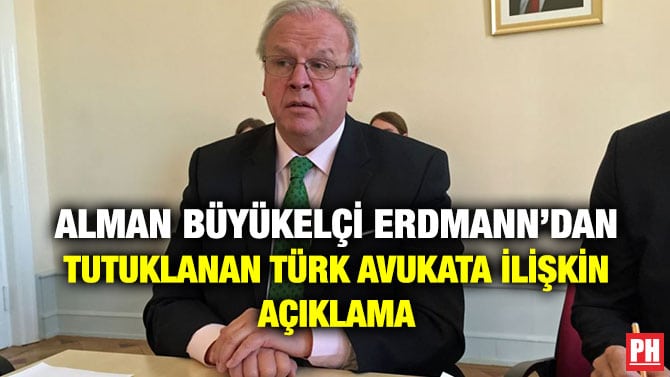 ALMAN BÜYÜKELÇİ ERDMANN’DAN TUTUKLANAN TÜRK AVUKATA İLİŞKİN AÇIKLAMA