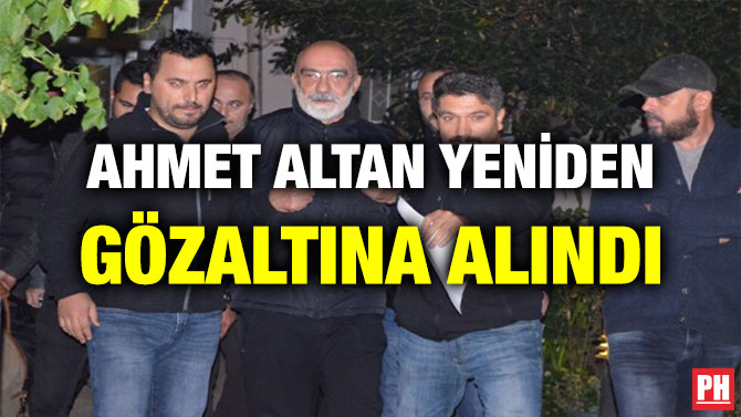 AHMET ALTAN YENİDEN GÖZALTINA ALINDI