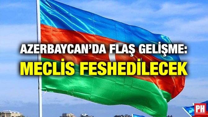 AZERBAYCAN’DA FLAŞ GELİŞME: MECLİS FESHEDİLECEK