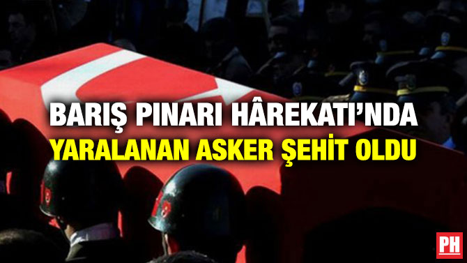 BARIŞ PINARI HÂREKATI’NDA YARALANAN ASKER ŞEHİT OLDU