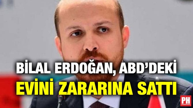 BİLAL ERDOĞAN, ABD’DEKİ EVİNİ ZARARINA SATTI