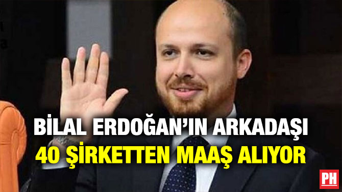 BİLAL ERDOĞAN’IN ARKADAŞI 40 ŞİRKETTEN MAAŞ ALIYOR