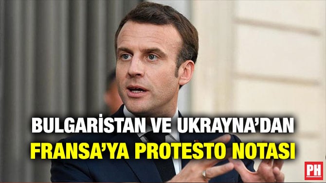 BULGARİSTAN VE UKRAYNA’DAN FRANSA’YA PROTESTO NOTASI
