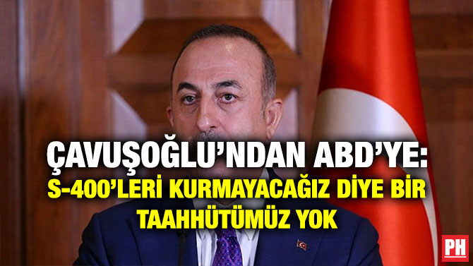 ÇAVUŞOĞLU’NDAN ABD’YE: S-400’LERİ KURMAYACAĞIZ DİYE BİR TAAHHÜTÜMÜZ YOK
