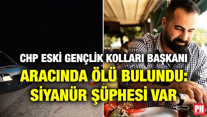 CHP ESKİ GENÇLİK KOLLARI BAŞKANI ARACINDA ÖLÜ BULUNDU: SİYANÜR ŞÜPHESİ VAR