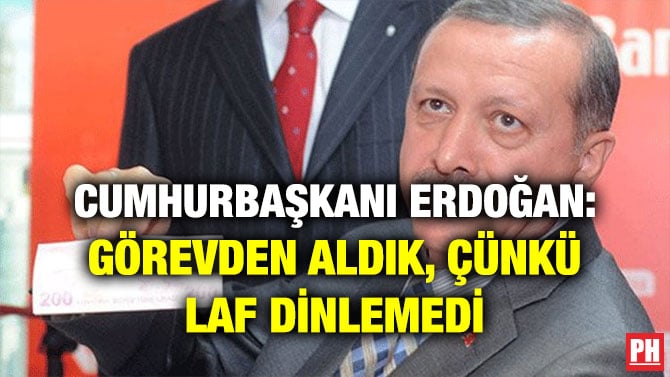CUMHURBAŞKANI ERDOĞAN: GÖREVDEN ALDIK, ÇÜNKÜ LAF DİNLEMEDİ