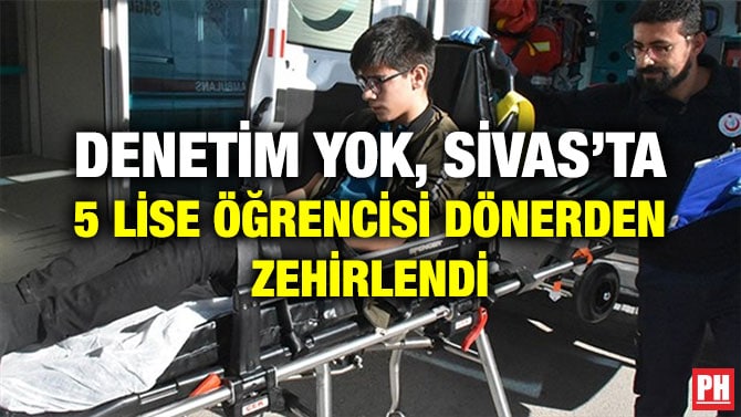 DENETİM YOK, SİVAS’TA 5 LİSE ÖĞRENCİSİ DÖNERDEN ZEHİRLENDİ