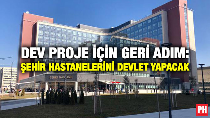 DEV PROJE İÇİN GERİ ADIM: ŞEHİR HASTANELERİNİ DEVLET YAPACAK