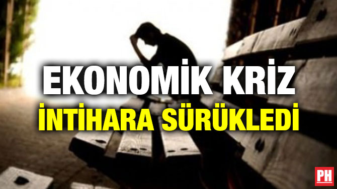 EKONOMİK KRİZ İNTİHARA SÜRÜKLEDİ