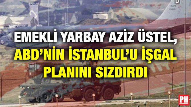 EMEKLİ YARBAY AZİZ ÜSTEL, ABD’NİN İSTANBUL’U İŞGAL PLANINI SIZDIRDI