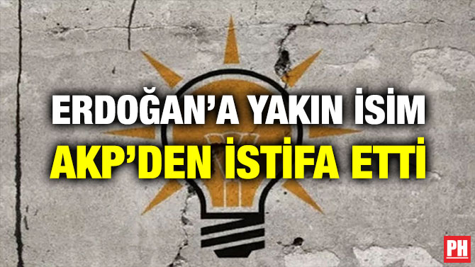 ERDOĞAN’A YAKIN İSİM AKP’DEN İSTİFA ETTİ