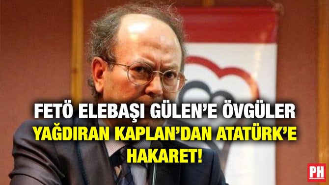 FETÖ ELEBAŞI GÜLEN’E ÖVGÜLER YAĞDIRAN KAPLAN’DAN ATATÜRK’E HAKARET!