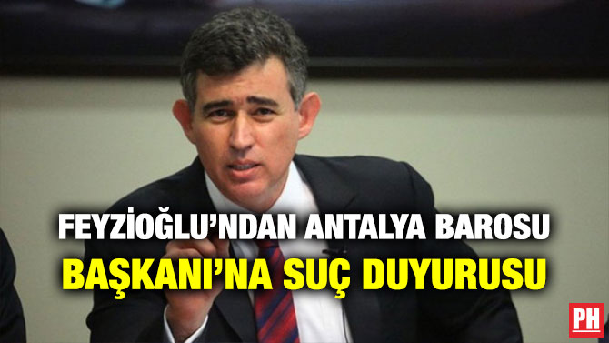 FEYZİOĞLU’NDAN ANTALYA BAROSU BAŞKANI’NA SUÇ DUYURUSU