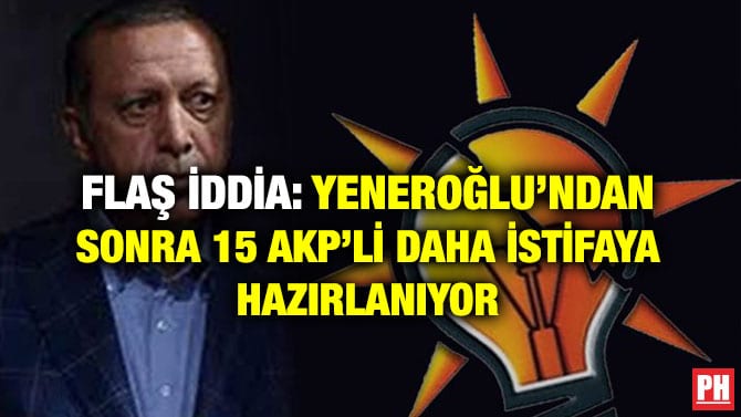 FLAŞ İDDİA: YENEROĞLU’NDAN SONRA 15 AKP’Lİ DAHA İSTİFAYA HAZIRLANIYOR