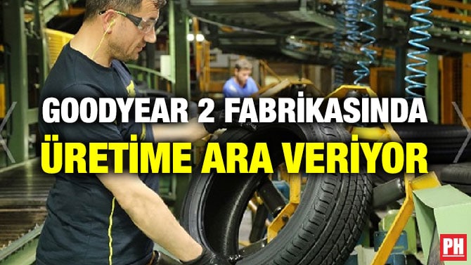 GOODYEAR 2 FABRİKASINDA ÜRETİME ARA VERİYOR