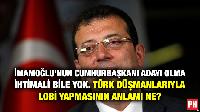 İMAMOĞLU’NUN CUMHURBAŞKANI ADAYI OLMA İHTİMALİ BİLE YOK. TÜRK DÜŞMANLARIYLA LOBİ YAPMASININ ANLAMI NE?