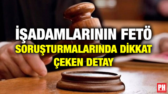 İŞADAMLARININ FETÖ SORUŞTURMALARINDA DİKKAT ÇEKEN DETAY
