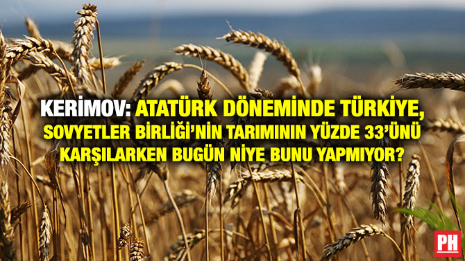 KERİMOV: ATATÜRK DÖNEMİNDE TÜRKİYE, SOVYETLER BİRLİĞİ’NİN TARIMININ YÜZDE 33’ÜNÜ KARŞILARKEN BUGÜN NİYE BUNU YAPMIYOR?