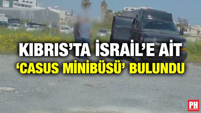 KIBRIS’TA İSRAİL’E AİT ‘CASUS MİNİBÜSÜ’ BULUNDU