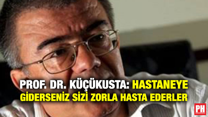 PROF. DR. KÜÇÜKUSTA: HASTANEYE GİDERSENİZ SİZİ ZORLA HASTA EDERLER