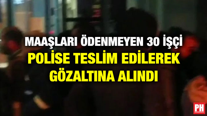 MAAŞLARI ÖDENMEYEN 30 İŞÇİ POLİSE TESLİM EDİLEREK GÖZALTINA ALINDI