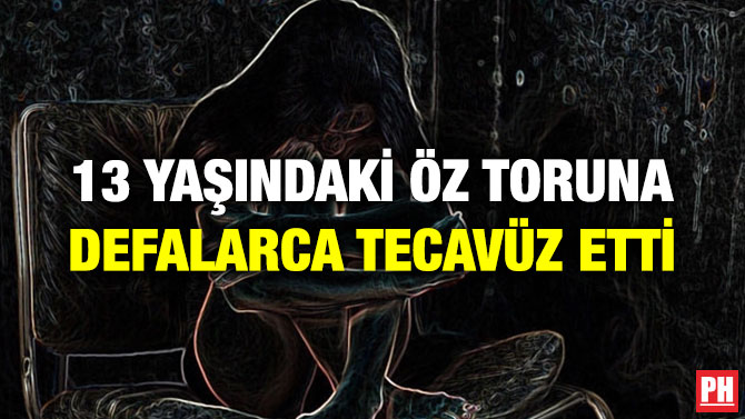13 YAŞINDAKİ ÖZ TORUNA DEFALARCA TECAVÜZ ETTİ