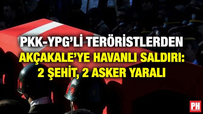 PKK-YPG’Lİ TERÖRİSTLERDEN AKÇAKALE’YE HAVANLI SALDIRI: 2 ŞEHİT, 2 ASKER YARALI