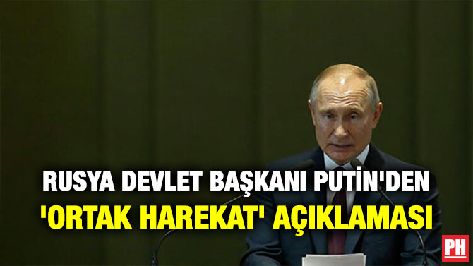 RUSYA DEVLET BAŞKANI PUTİN’DEN ‘ORTAK HAREKAT’ AÇIKLAMASI