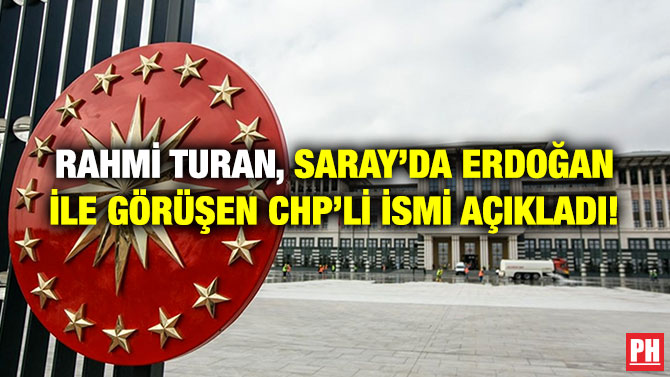 RAHMİ TURAN, SARAY’DA ERDOĞAN İLE GÖRÜŞEN CHP’Lİ İSMİ AÇIKLADI!