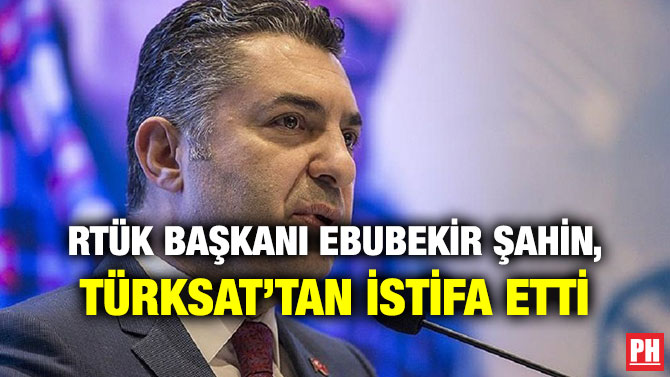 RTÜK BAŞKANI EBUBEKİR ŞAHİN, TÜRKSAT’TAN İSTİFA ETTİ