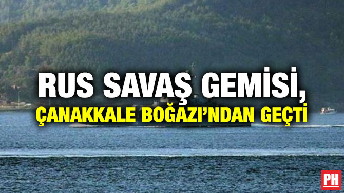RUS SAVAŞ GEMİSİ, ÇANAKKALE BOĞAZI’NDAN GEÇTİ