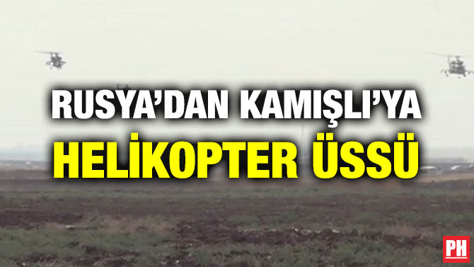 RUSYA’DAN KAMIŞLI’YA HELİKOPTER ÜSSÜ